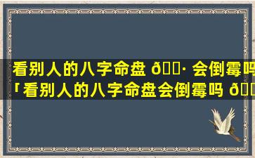 看别人的八字命盘 🌷 会倒霉吗「看别人的八字命盘会倒霉吗 🐴 为什么」